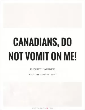 Canadians, do not vomit on me! Picture Quote #1