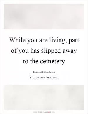 While you are living, part of you has slipped away to the cemetery Picture Quote #1