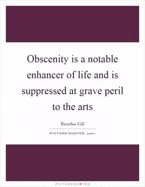 Obscenity is a notable enhancer of life and is suppressed at grave peril to the arts Picture Quote #1