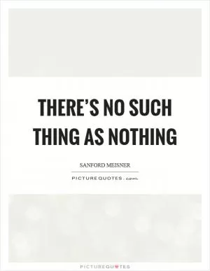 There’s no such thing as nothing Picture Quote #1