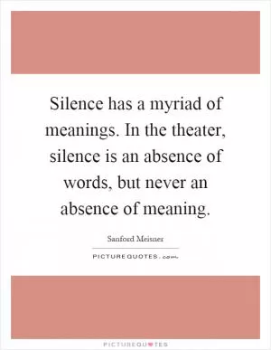 Silence has a myriad of meanings. In the theater, silence is an absence of words, but never an absence of meaning Picture Quote #1