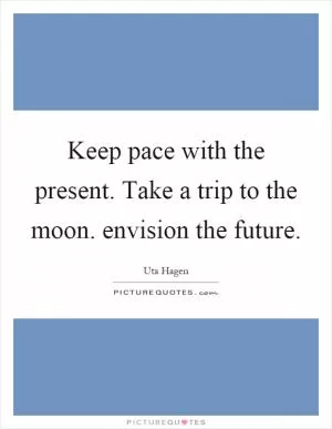 Keep pace with the present. Take a trip to the moon. envision the future Picture Quote #1
