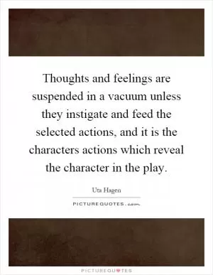 Thoughts and feelings are suspended in a vacuum unless they instigate and feed the selected actions, and it is the characters actions which reveal the character in the play Picture Quote #1