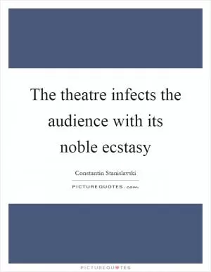 The theatre infects the audience with its noble ecstasy Picture Quote #1