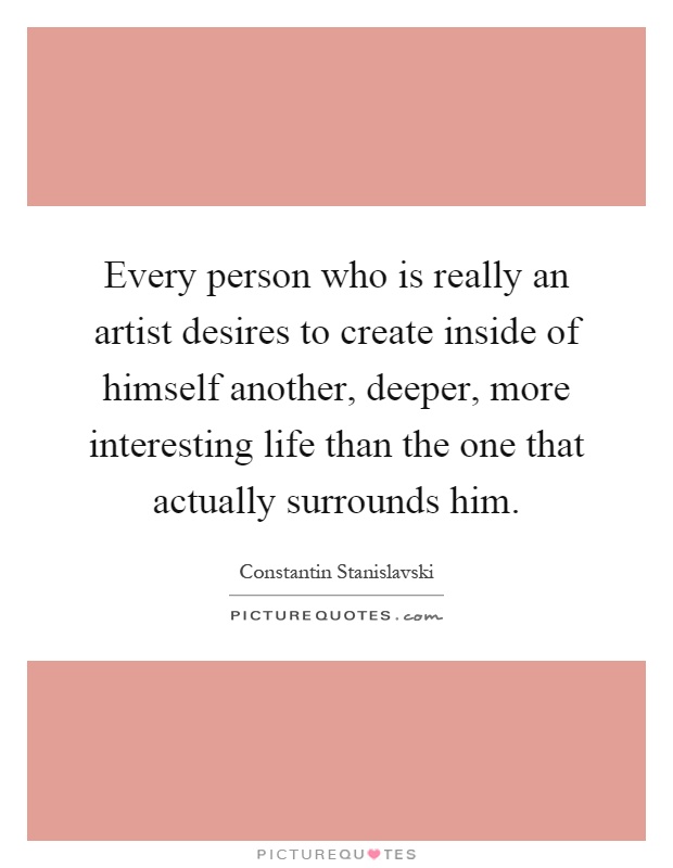 Every person who is really an artist desires to create inside of himself another, deeper, more interesting life than the one that actually surrounds him Picture Quote #1