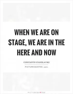 When we are on stage, we are in the here and now Picture Quote #1