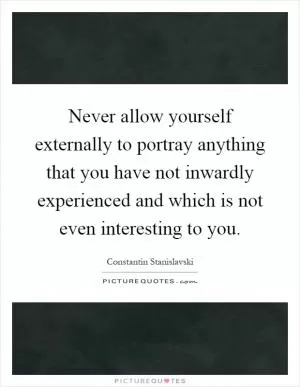 Never allow yourself externally to portray anything that you have not inwardly experienced and which is not even interesting to you Picture Quote #1