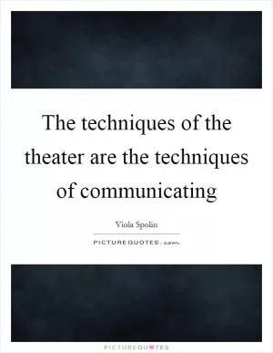 The techniques of the theater are the techniques of communicating Picture Quote #1