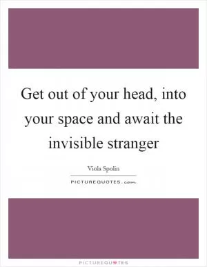Get out of your head, into your space and await the invisible stranger Picture Quote #1