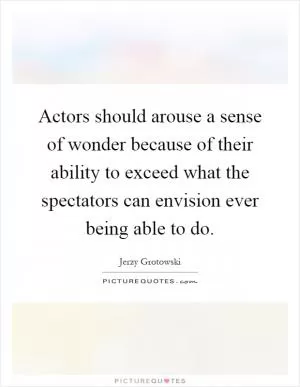 Actors should arouse a sense of wonder because of their ability to exceed what the spectators can envision ever being able to do Picture Quote #1