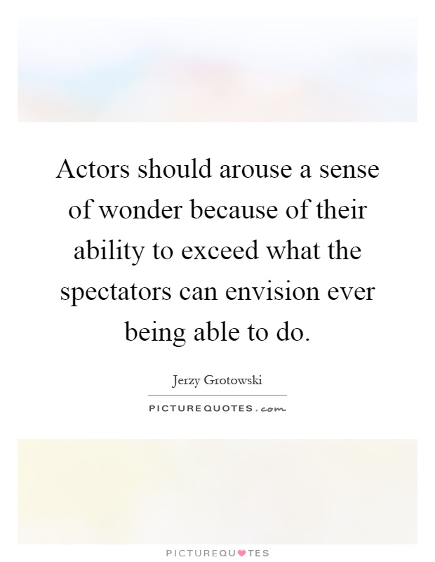 Actors should arouse a sense of wonder because of their ability to exceed what the spectators can envision ever being able to do Picture Quote #1