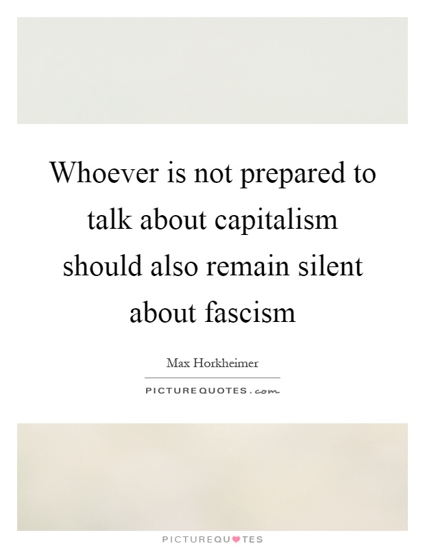 Whoever is not prepared to talk about capitalism should also remain silent about fascism Picture Quote #1