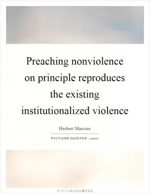 Preaching nonviolence on principle reproduces the existing institutionalized violence Picture Quote #1
