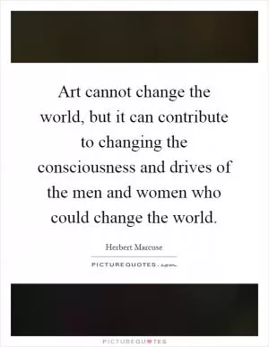 Art cannot change the world, but it can contribute to changing the consciousness and drives of the men and women who could change the world Picture Quote #1