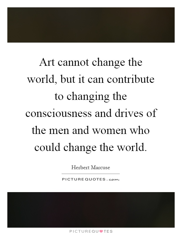 Art cannot change the world, but it can contribute to changing the consciousness and drives of the men and women who could change the world Picture Quote #1