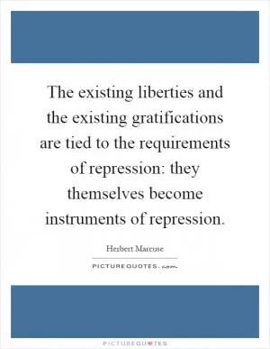 The existing liberties and the existing gratifications are tied to the requirements of repression: they themselves become instruments of repression Picture Quote #1