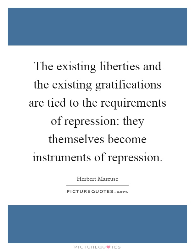 The existing liberties and the existing gratifications are tied to the requirements of repression: they themselves become instruments of repression Picture Quote #1