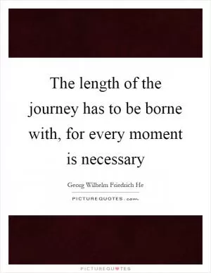 The length of the journey has to be borne with, for every moment is necessary Picture Quote #1