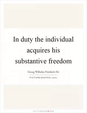 In duty the individual acquires his substantive freedom Picture Quote #1