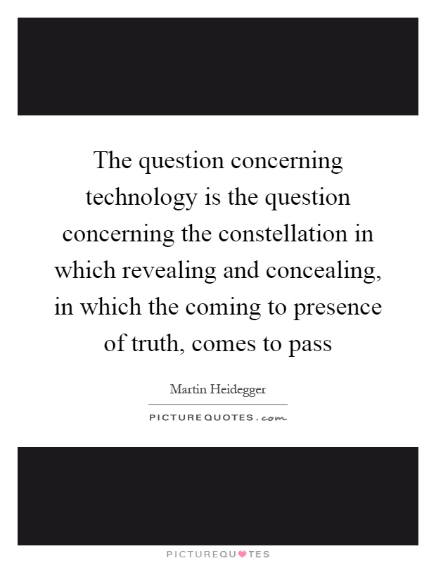 The question concerning technology is the question concerning the constellation in which revealing and concealing, in which the coming to presence of truth, comes to pass Picture Quote #1