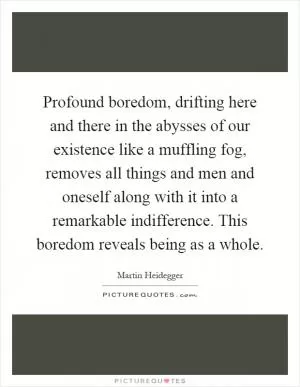 Profound boredom, drifting here and there in the abysses of our existence like a muffling fog, removes all things and men and oneself along with it into a remarkable indifference. This boredom reveals being as a whole Picture Quote #1