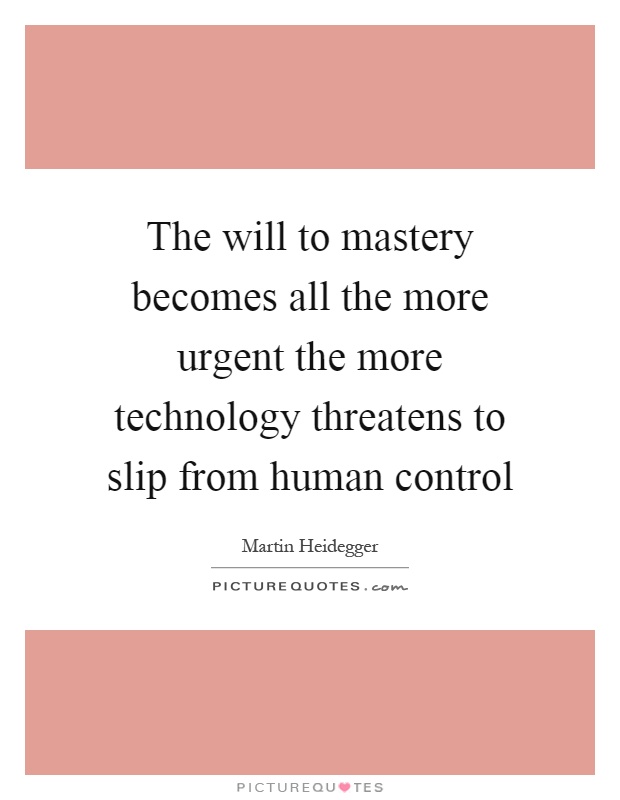 The will to mastery becomes all the more urgent the more technology threatens to slip from human control Picture Quote #1