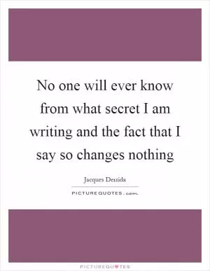No one will ever know from what secret I am writing and the fact that I say so changes nothing Picture Quote #1