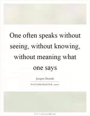One often speaks without seeing, without knowing, without meaning what one says Picture Quote #1