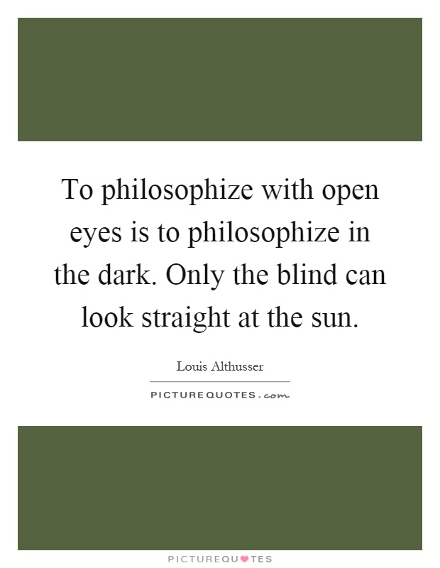 To philosophize with open eyes is to philosophize in the dark. Only the blind can look straight at the sun Picture Quote #1