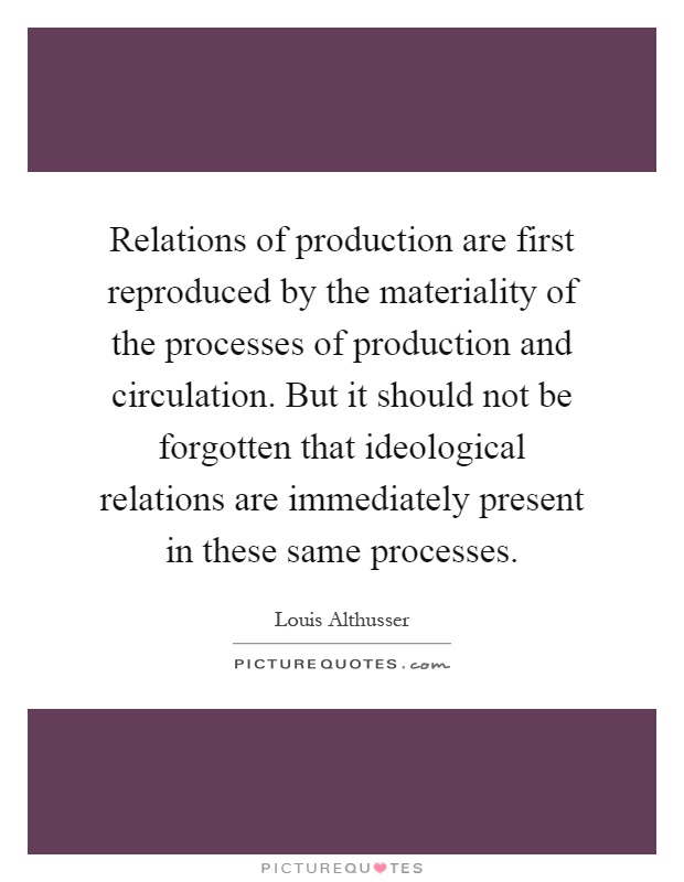 Relations of production are first reproduced by the materiality of the processes of production and circulation. But it should not be forgotten that ideological relations are immediately present in these same processes Picture Quote #1