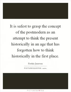 It is safest to grasp the concept of the postmodern as an attempt to think the present historically in an age that has forgotten how to think historically in the first place Picture Quote #1