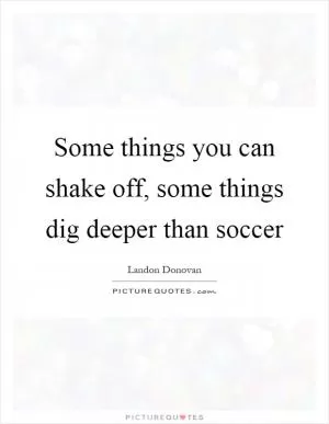 Some things you can shake off, some things dig deeper than soccer Picture Quote #1