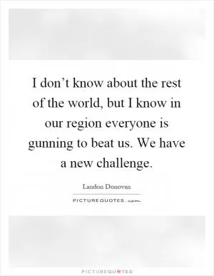 I don’t know about the rest of the world, but I know in our region everyone is gunning to beat us. We have a new challenge Picture Quote #1