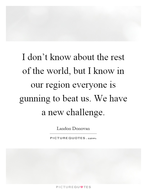 I don't know about the rest of the world, but I know in our region everyone is gunning to beat us. We have a new challenge Picture Quote #1