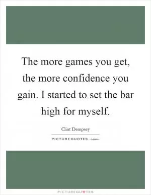 The more games you get, the more confidence you gain. I started to set the bar high for myself Picture Quote #1