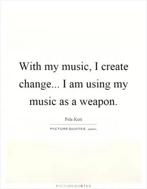 With my music, I create change... I am using my music as a weapon Picture Quote #1