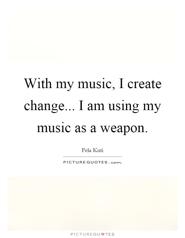 With my music, I create change... I am using my music as a weapon Picture Quote #1