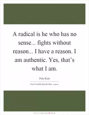 A radical is he who has no sense... fights without reason... I have a reason. I am authentic. Yes, that’s what I am Picture Quote #1