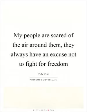 My people are scared of the air around them, they always have an excuse not to fight for freedom Picture Quote #1