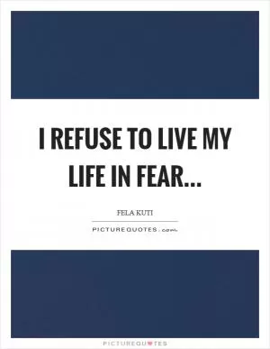 I refuse to live my life in fear Picture Quote #1