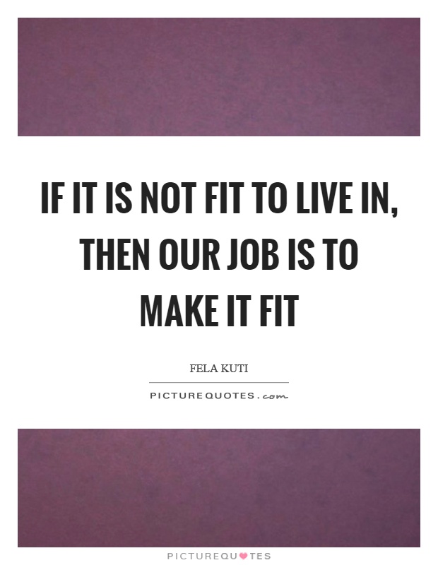 If it is not fit to live in, then our job is to make it fit Picture Quote #1