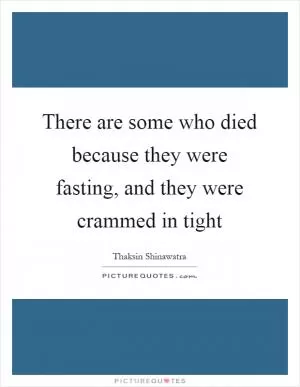 There are some who died because they were fasting, and they were crammed in tight Picture Quote #1