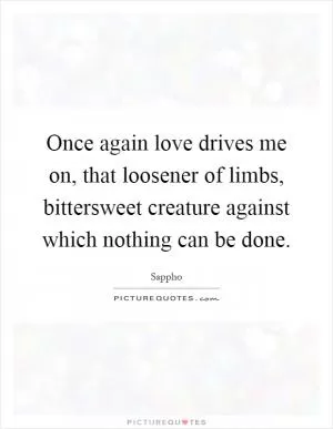 Once again love drives me on, that loosener of limbs, bittersweet creature against which nothing can be done Picture Quote #1