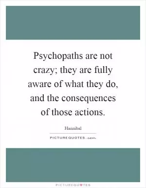 Psychopaths are not crazy; they are fully aware of what they do, and the consequences of those actions Picture Quote #1