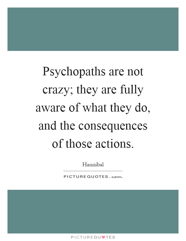 Psychopaths are not crazy; they are fully aware of what they do, and the consequences of those actions Picture Quote #1