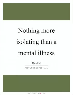 Nothing more isolating than a mental illness Picture Quote #1