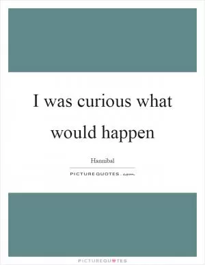 I was curious what would happen Picture Quote #1