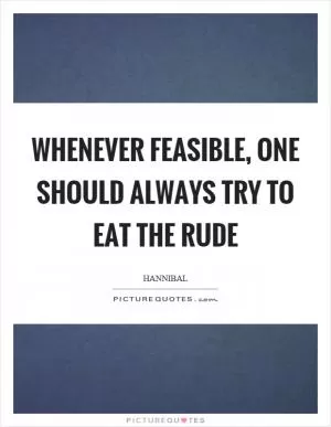 Whenever feasible, one should always try to eat the rude Picture Quote #1