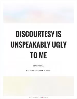 Discourtesy is unspeakably ugly to me Picture Quote #1