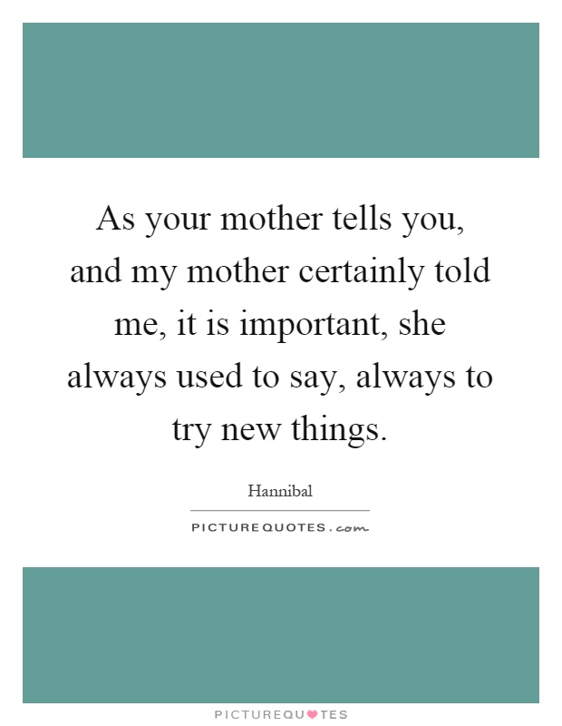 As your mother tells you, and my mother certainly told me, it is important, she always used to say, always to try new things Picture Quote #1